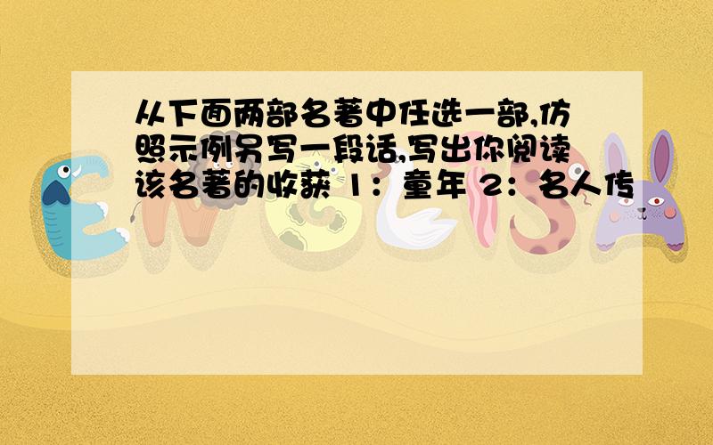 从下面两部名著中任选一部,仿照示例另写一段话,写出你阅读该名著的收获 1：童年 2：名人传