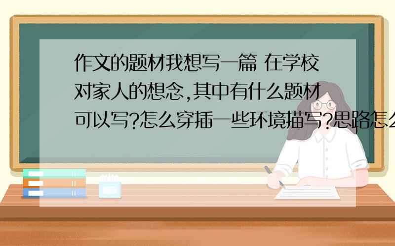 作文的题材我想写一篇 在学校对家人的想念,其中有什么题材可以写?怎么穿插一些环境描写?思路怎么走?