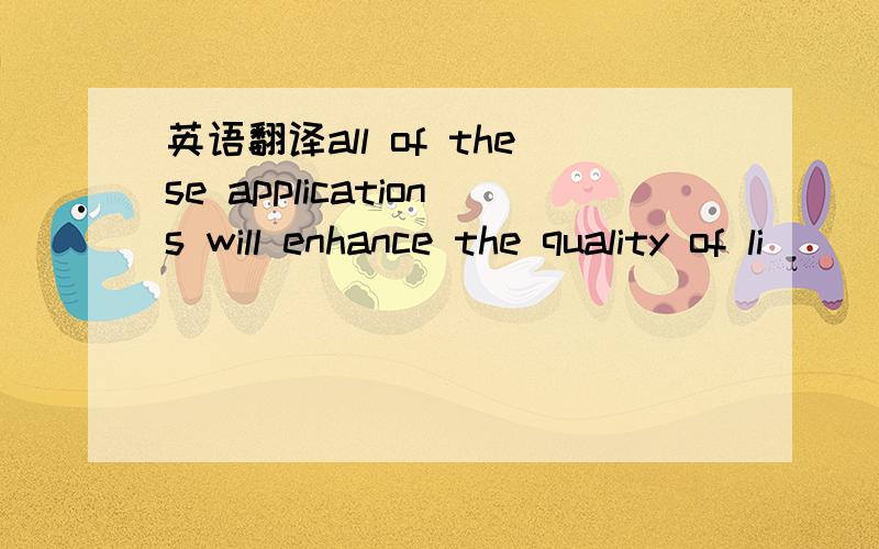 英语翻译all of these applications will enhance the quality of li