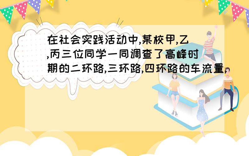 在社会实践活动中,某校甲,乙,丙三位同学一同调查了高峰时期的二环路,三环路,四环路的车流量,