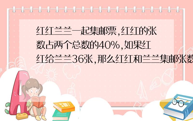 红红兰兰一起集邮票,红红的张数占两个总数的40%,如果红红给兰兰36张,那么红红和兰兰集邮张数的比是1：4,红红原来有邮