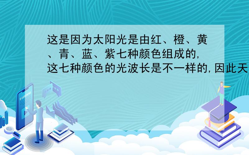 这是因为太阳光是由红、橙、黄、青、蓝、紫七种颜色组成的,这七种颜色的光波长是不一样的,因此天空显...