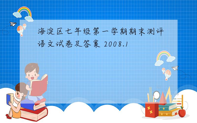 海淀区七年级第一学期期末测评语文试卷及答案 2008.1