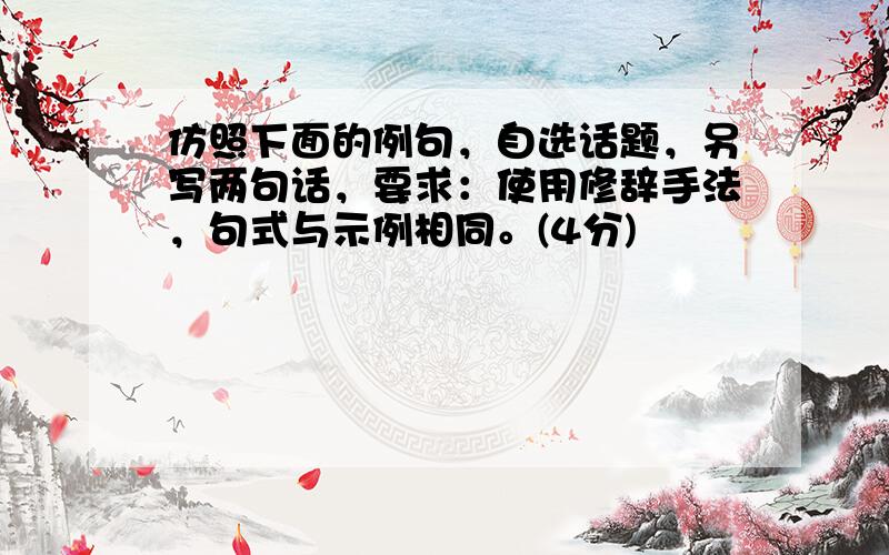 仿照下面的例句，自选话题，另写两句话，要求：使用修辞手法，句式与示例相同。(4分)