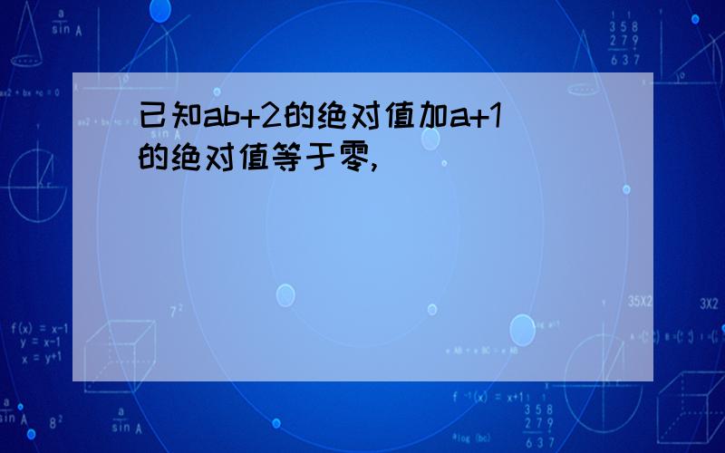 已知ab+2的绝对值加a+1的绝对值等于零,