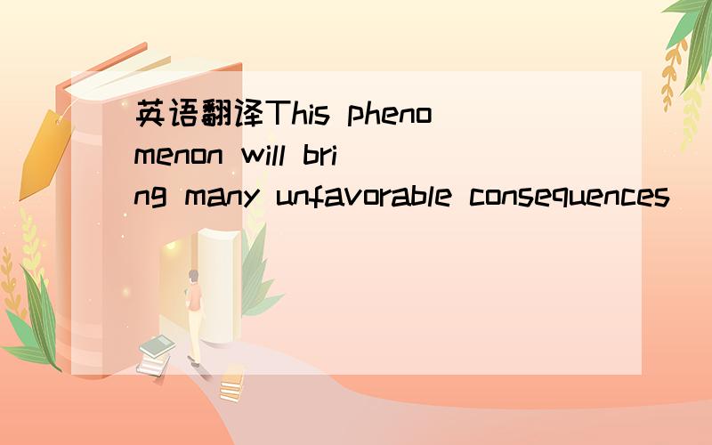 英语翻译This phenomenon will bring many unfavorable consequences