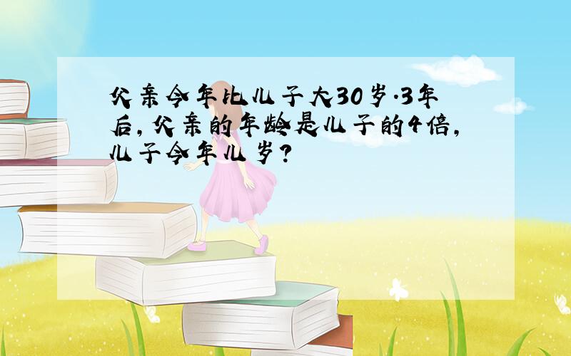 父亲今年比儿子大30岁.3年后,父亲的年龄是儿子的4倍,儿子今年儿岁?