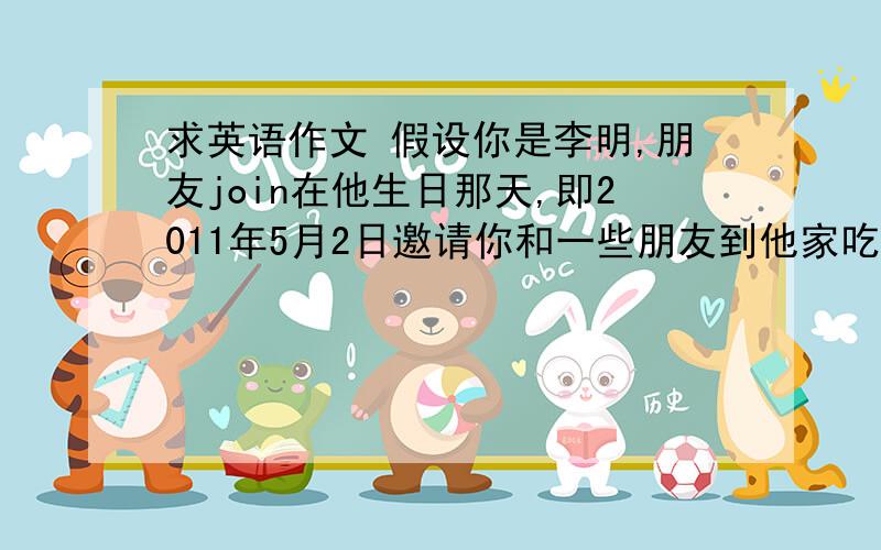 求英语作文 假设你是李明,朋友join在他生日那天,即2011年5月2日邀请你和一些朋友到他家吃饭,回来之后写一封感谢信