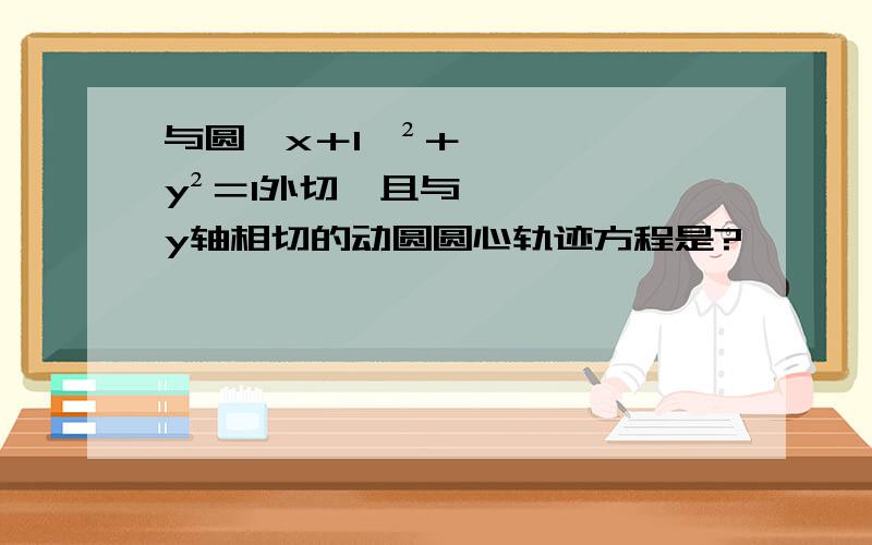 与圆〔x＋1〕²＋y²＝1外切,且与y轴相切的动圆圆心轨迹方程是?