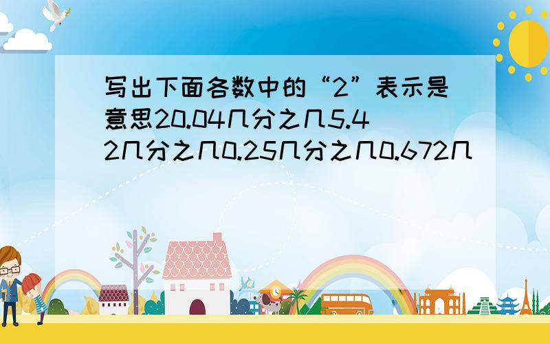 写出下面各数中的“2”表示是意思20.04几分之几5.42几分之几0.25几分之几0.672几