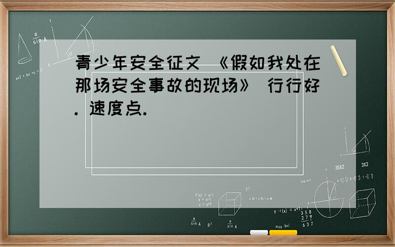 青少年安全征文 《假如我处在那场安全事故的现场》 行行好. 速度点.