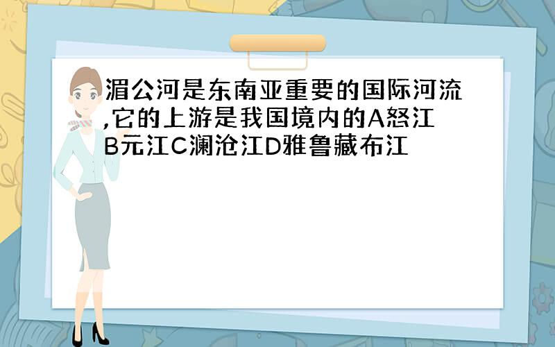 湄公河是东南亚重要的国际河流,它的上游是我国境内的A怒江B元江C澜沧江D雅鲁藏布江