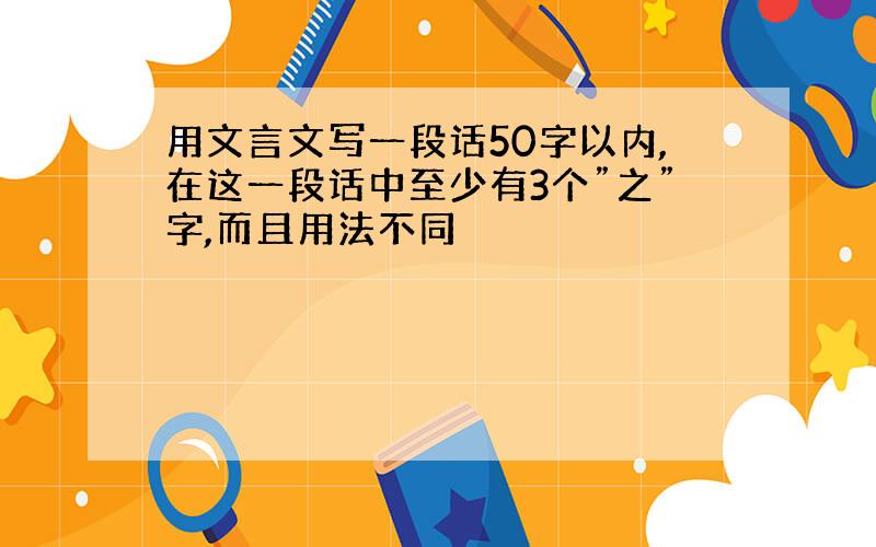 用文言文写一段话50字以内,在这一段话中至少有3个”之”字,而且用法不同