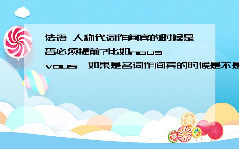 法语 人称代词作间宾的时候是否必须提前?比如nous ,vous,如果是名词作间宾的时候是不是就不一定提前?