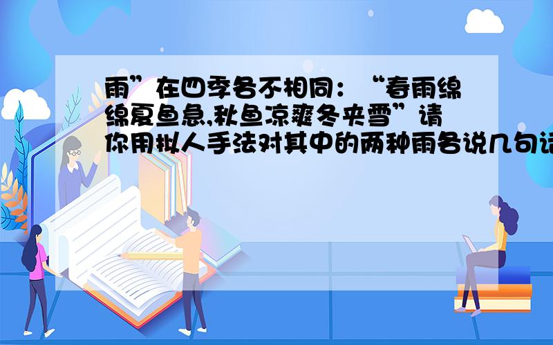 雨”在四季各不相同：“春雨绵绵夏鱼急,秋鱼凉爽冬夹雪”请你用拟人手法对其中的两种雨各说几句话.