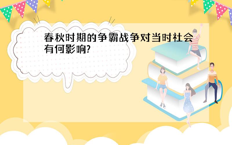 春秋时期的争霸战争对当时社会有何影响?