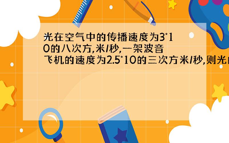 光在空气中的传播速度为3*10的八次方,米/秒,一架波音飞机的速度为2.5*10的三次方米/秒,则光的速度是这架