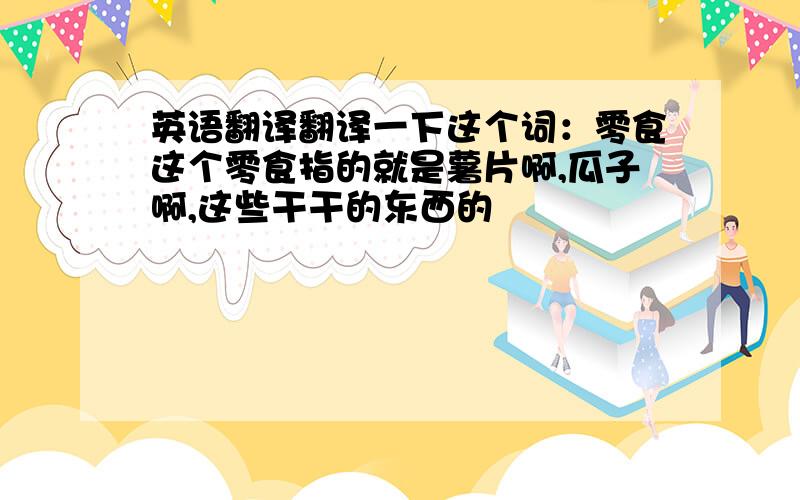 英语翻译翻译一下这个词：零食这个零食指的就是薯片啊,瓜子啊,这些干干的东西的