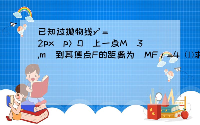 已知过抛物线y²=2px(p＞0)上一点M(3,m)到其焦点F的距离为／MF/=4 ⑴求P的值 ⑵