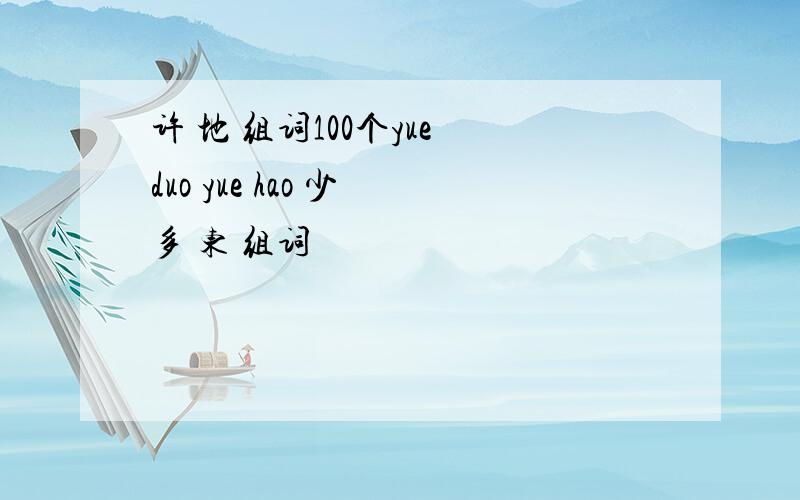 许 地 组词100个yue duo yue hao 少 多 东 组词