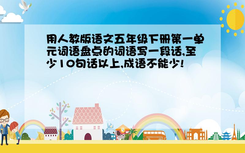 用人教版语文五年级下册第一单元词语盘点的词语写一段话,至少10句话以上,成语不能少!