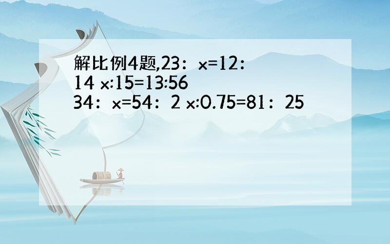 解比例4题,23：x=12：14 x:15=13:56 34：x=54：2 x:0.75=81：25