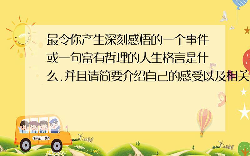 最令你产生深刻感悟的一个事件或一句富有哲理的人生格言是什么.并且请简要介绍自己的感受以及相关的事例