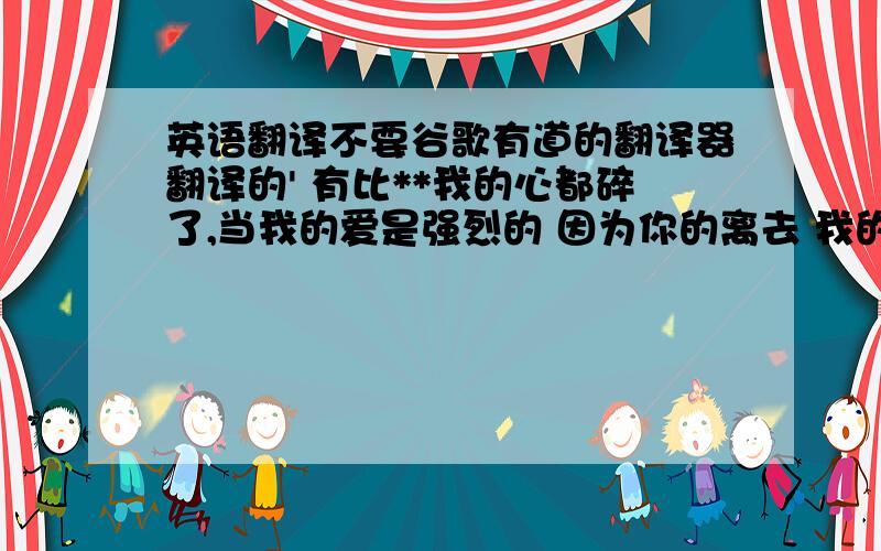 英语翻译不要谷歌有道的翻译器翻译的' 有比**我的心都碎了,当我的爱是强烈的 因为你的离去 我的怀抱如此空虚 **更好的