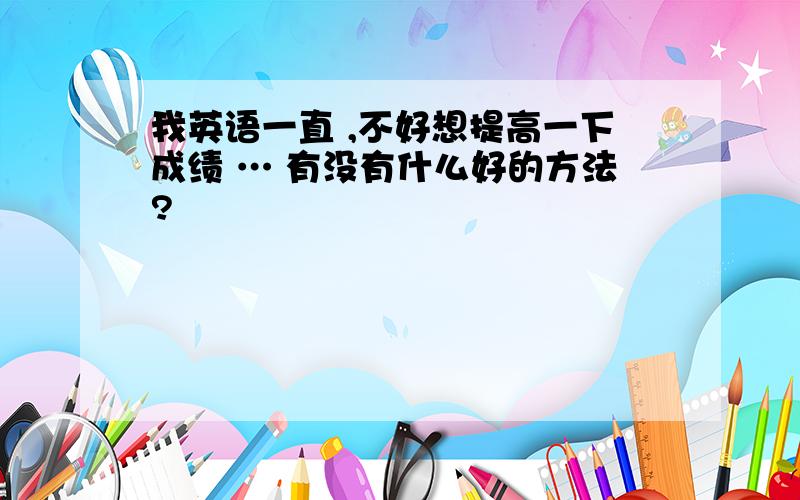 我英语一直 ,不好想提高一下成绩 … 有没有什么好的方法?