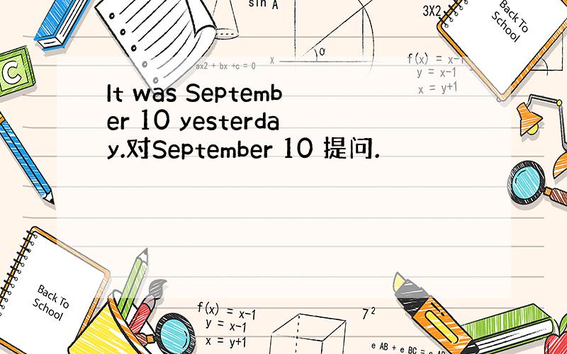 It was September 10 yesterday.对September 10 提问.