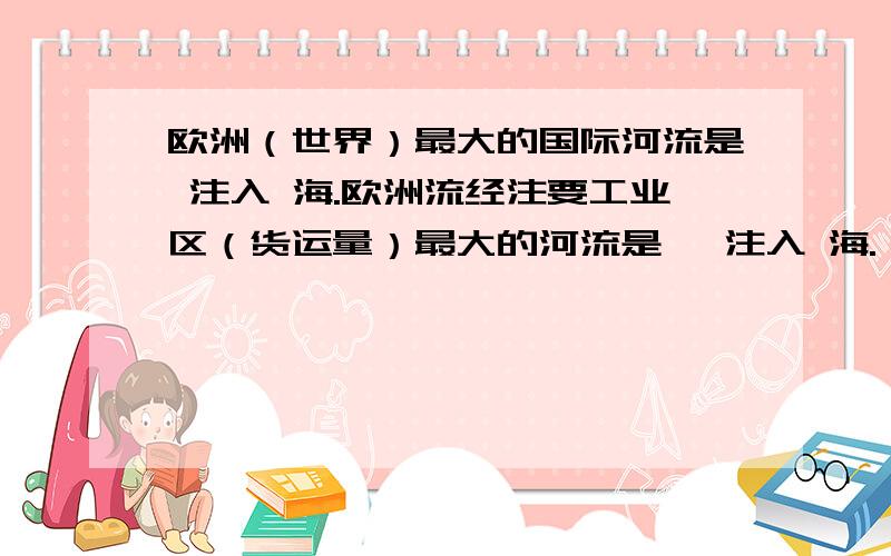 欧洲（世界）最大的国际河流是 注入 海.欧洲流经注要工业区（货运量）最大的河流是 ,注入 海.