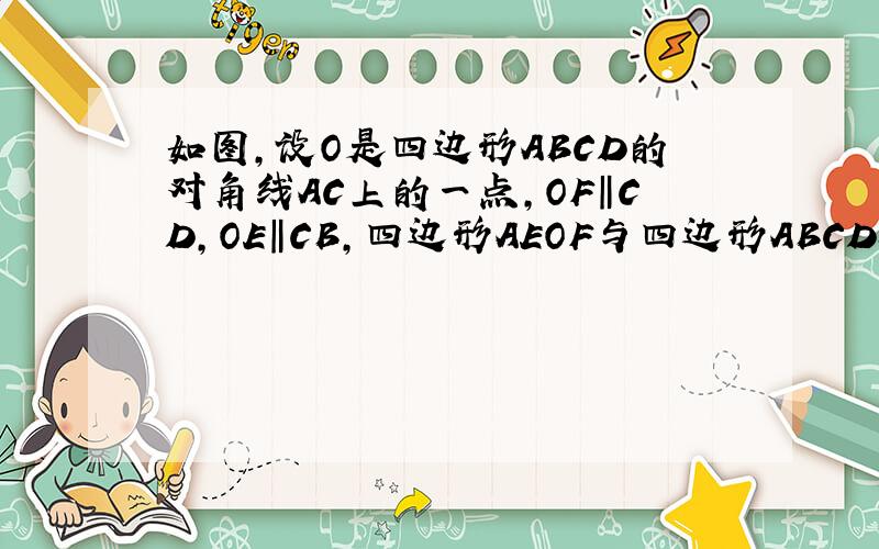 如图,设O是四边形ABCD的对角线AC上的一点,OF‖CD,OE‖CB,四边形AEOF与四边形ABCD相似么?为什么?