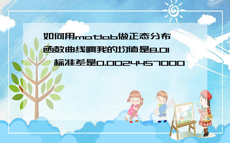 如何用matlab做正态分布函数曲线啊我的均值是8.01,标准差是0.0024457000