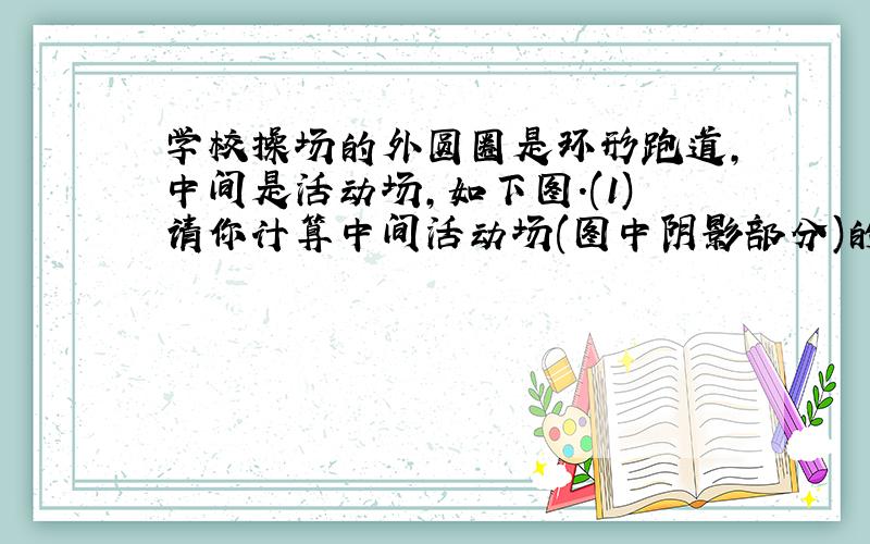 学校操场的外圆圈是环形跑道,中间是活动场,如下图.(1)请你计算中间活动场(图中阴影部分)的面积.(2)贝贝沿着环形跑道