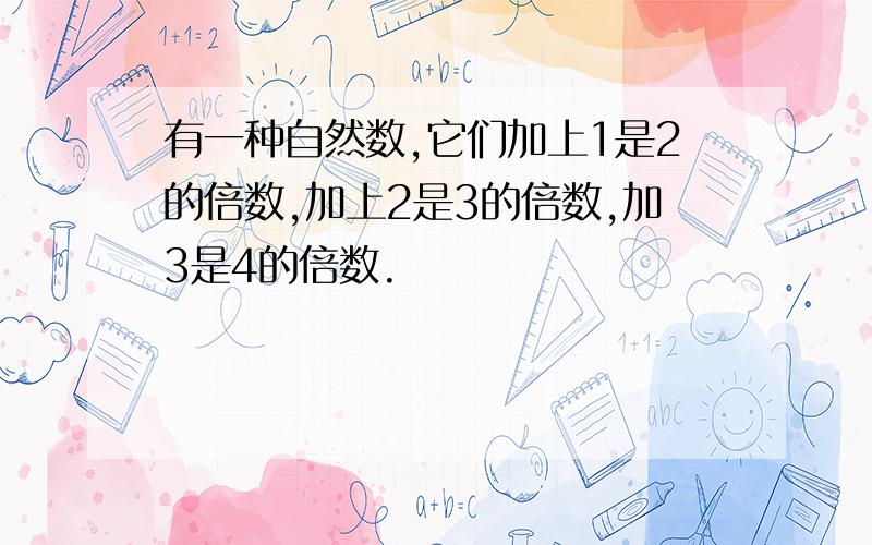 有一种自然数,它们加上1是2的倍数,加上2是3的倍数,加3是4的倍数.