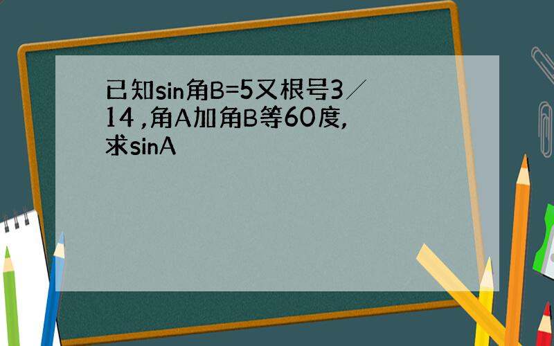 已知sin角B=5又根号3╱14 ,角A加角B等60度,求sinA