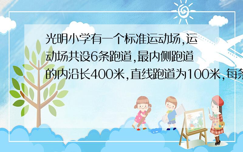 光明小学有一个标准运动场,运动场共设6条跑道,最内侧跑道的内沿长400米,直线跑道为100米,每条跑道宽1米