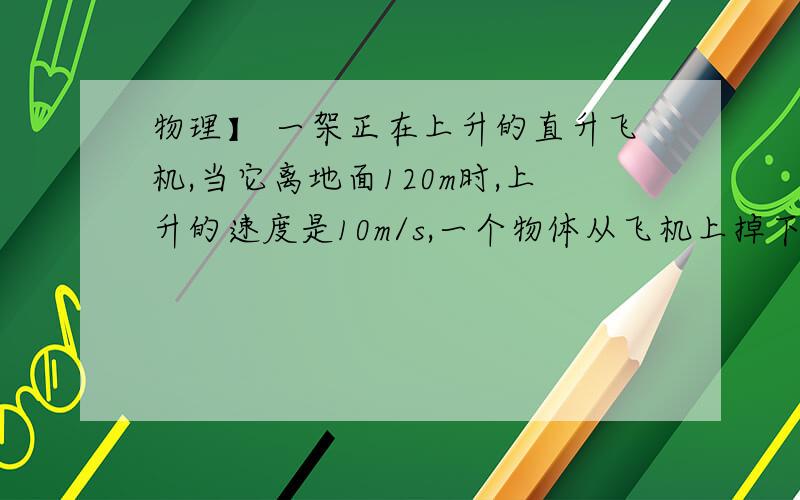 物理】 一架正在上升的直升飞机,当它离地面120m时,上升的速度是10m/s,一个物体从飞机上掉下来（g取10）