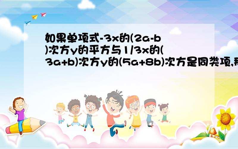 如果单项式-3x的(2a-b)次方y的平方与1/3x的(3a+b)次方y的(5a+8b)次方是同类项,那么这两个单项式的
