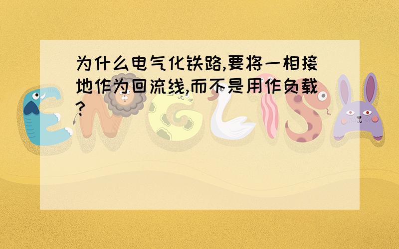 为什么电气化铁路,要将一相接地作为回流线,而不是用作负载?