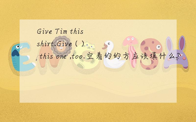 Give Tim this shirt.Give ( ) this one ,too.空着的的方应该填什么?