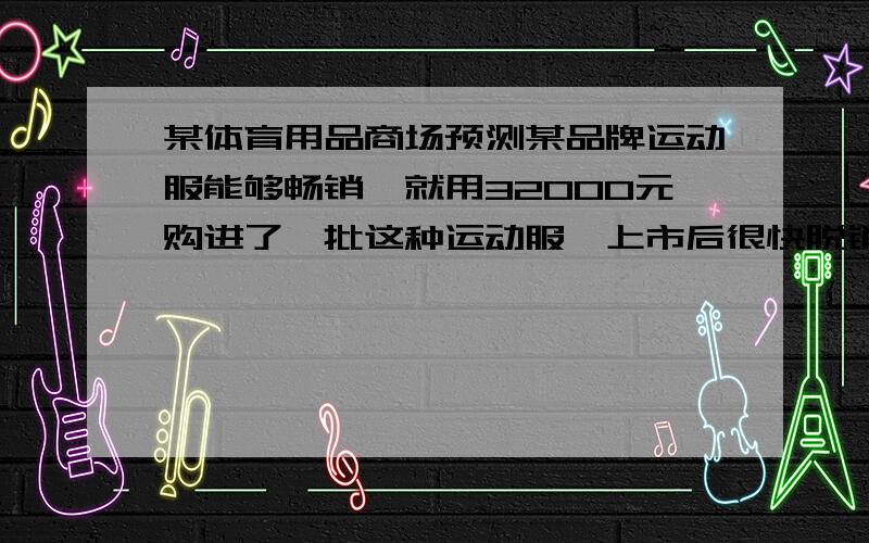 某体育用品商场预测某品牌运动服能够畅销,就用32000元购进了一批这种运动服,上市后很快脱销.商场又购进400套这种运动