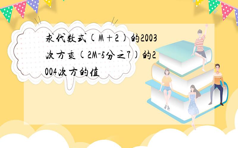 求代数式(M+2)的2003次方乘(2M-5分之7)的2004次方的值