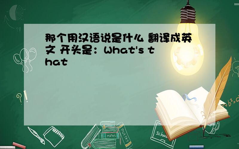 那个用汉语说是什么 翻译成英文 开头是：What's that