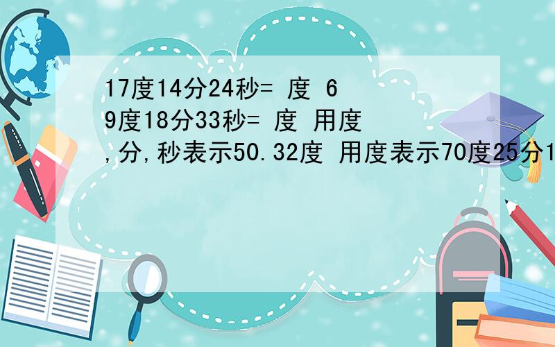 17度14分24秒= 度 69度18分33秒= 度 用度,分,秒表示50.32度 用度表示70度25分12秒