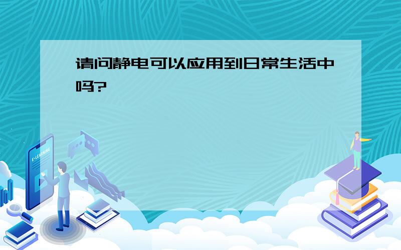 请问静电可以应用到日常生活中吗?