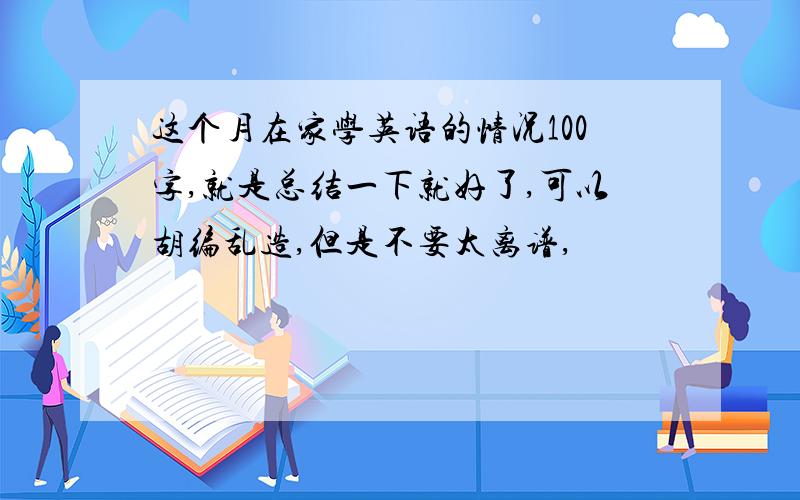 这个月在家学英语的情况100字,就是总结一下就好了,可以胡编乱造,但是不要太离谱,