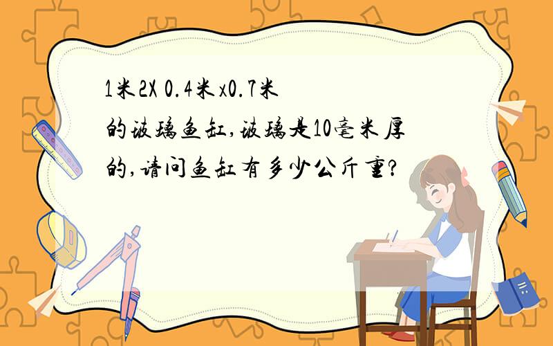 1米2X 0.4米x0.7米的玻璃鱼缸,玻璃是10毫米厚的,请问鱼缸有多少公斤重?