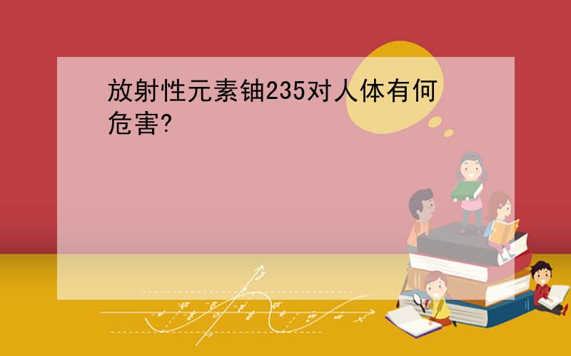 放射性元素铀235对人体有何危害?