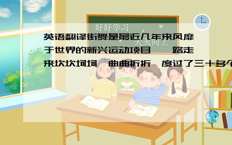 英语翻译街舞是最近几年来风靡于世界的新兴运动项目,一路走来坎坎坷坷、曲曲折折,度过了三十多个年头,由于世界街舞者的努力、